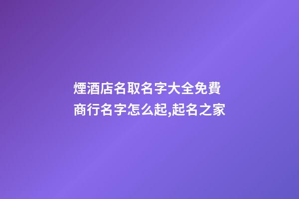 煙酒店名取名字大全免費 商行名字怎么起,起名之家